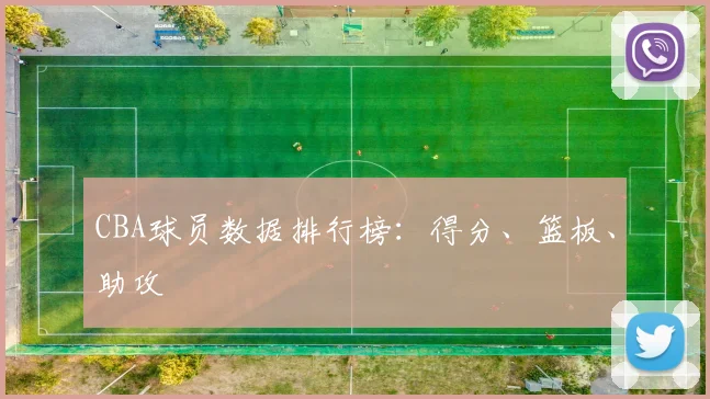 CBA球员数据排行榜：得分、篮板、助攻