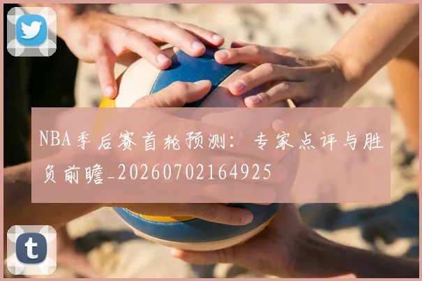 NBA季后赛首轮预测:专家点评与胜负前瞻_20260702164925