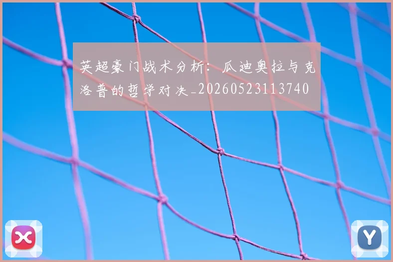 英超豪门战术分析:瓜迪奥拉与克洛普的哲学对决_20260523113740