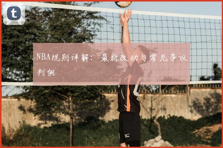 NBA规则详解：最新改动与常见争议判例