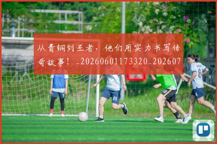 从青铜到王者,他们用实力书写传奇故事!_20260601173320_20260704165102