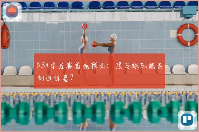 NBA季后赛首轮预测：黑马球队能否制造惊喜？