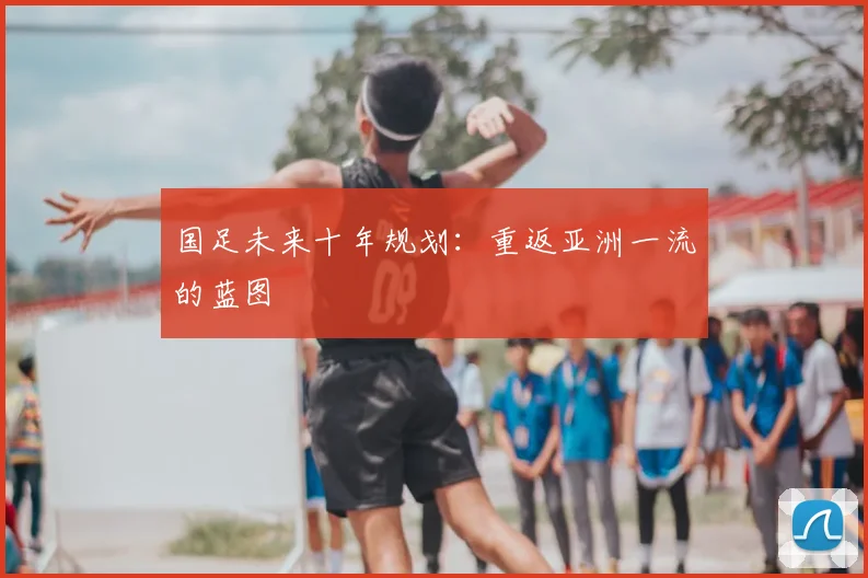 国足未来十年规划：重返亚洲一流的蓝图