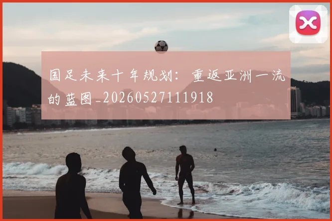 国足未来十年规划：重返亚洲一流的蓝图_20260527111918