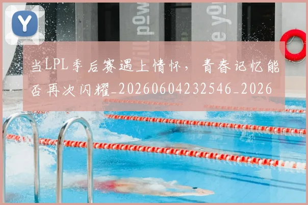 当LPL季后赛遇上情怀,青春记忆能否再次闪耀_20260604232546_20260707152232