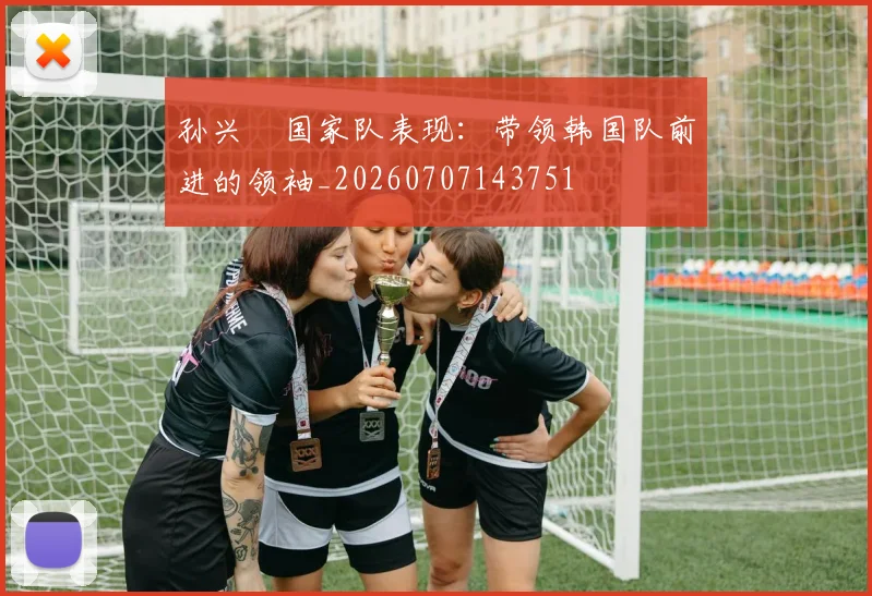 孙兴慜国家队表现：带领韩国队前进的领袖_20260707143751