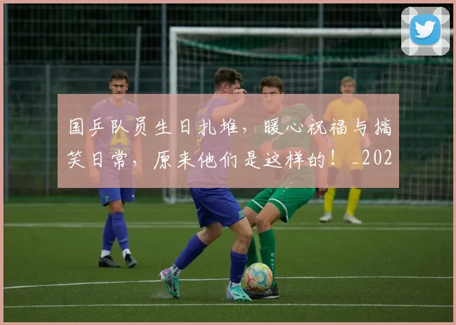 国乒队员生日扎堆，暖心祝福与搞笑日常，原来他们是这样的！_20260604144319