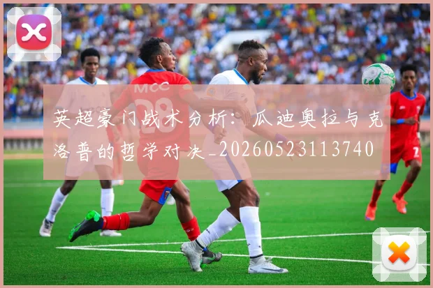英超豪门战术分析:瓜迪奥拉与克洛普的哲学对决_20260523113740