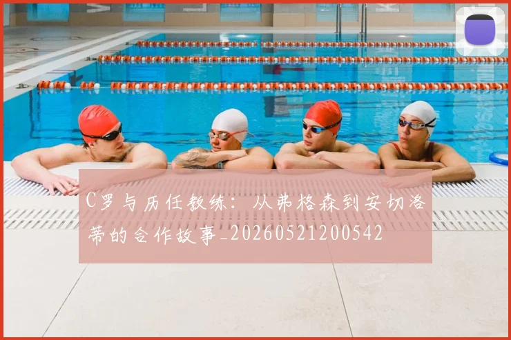 C罗与历任教练：从弗格森到安切洛蒂的合作故事_20260521200542