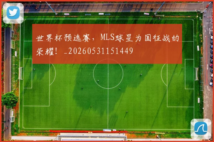 世界杯预选赛,MLS球星为国征战的荣耀!_20260531151449
