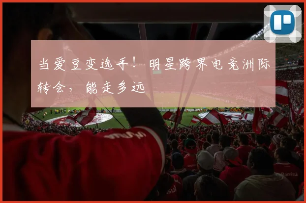 当爱豆变选手！明星跨界电竞洲际转会，能走多远
