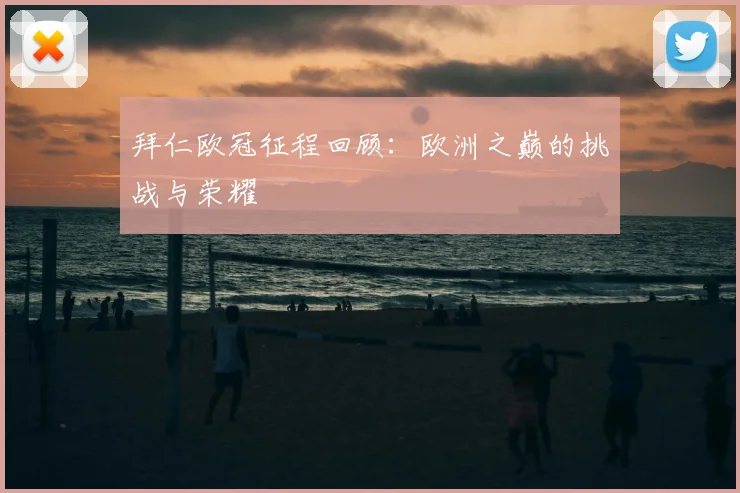拜仁欧冠征程回顾:欧洲之巅的挑战与荣耀