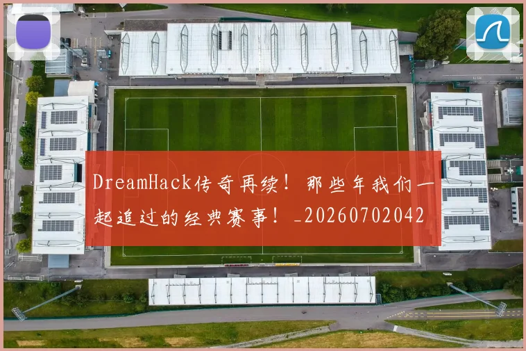 DreamHack传奇再续!那些年我们一起追过的经典赛事!_20260702042941
