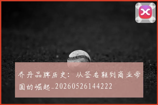 乔丹品牌历史:从签名鞋到商业帝国的崛起_20260526144222