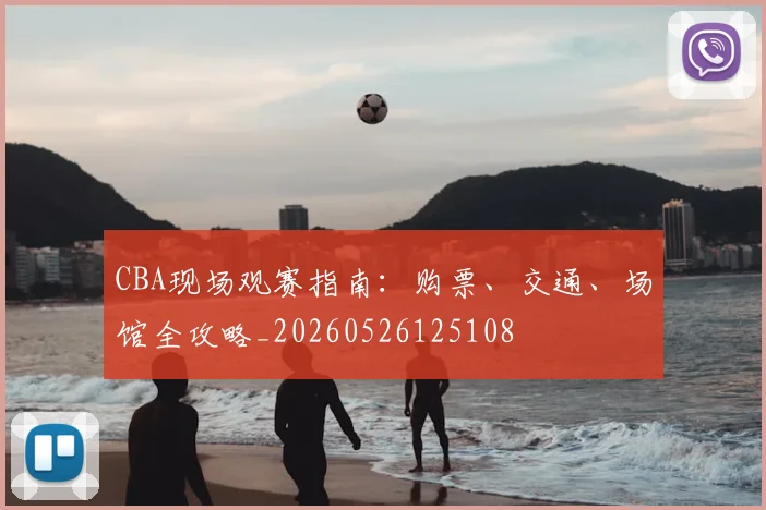 CBA现场观赛指南:购票、交通、场馆全攻略_20260526125108