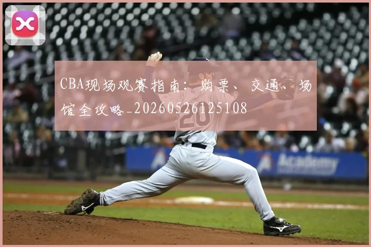 CBA现场观赛指南:购票、交通、场馆全攻略_20260526125108