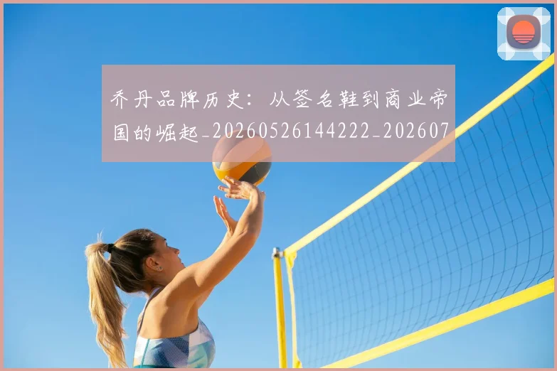 乔丹品牌历史:从签名鞋到商业帝国的崛起_20260526144222_20260703212418