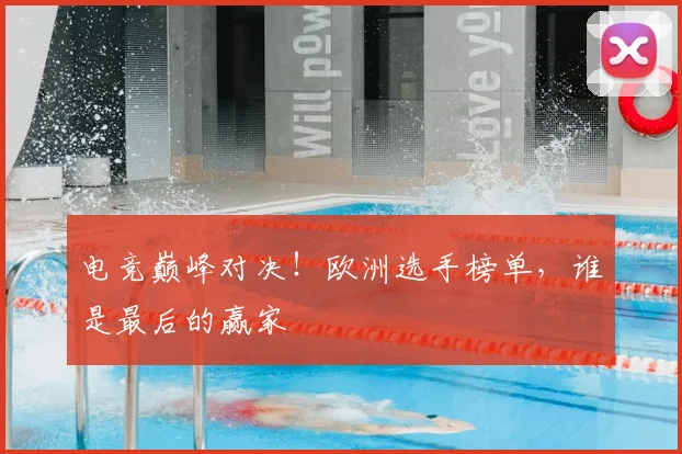 电竞巅峰对决！欧洲选手榜单，谁是最后的赢家