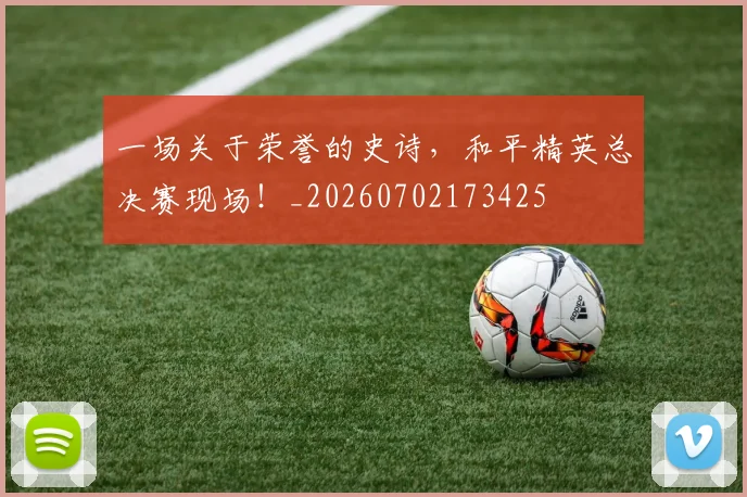 一场关于荣誉的史诗,和平精英总决赛现场!_20260702173425