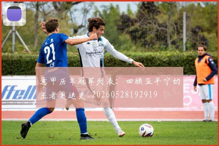 意甲历年冠军列表:回顾亚平宁的王者更迭史_20260528192919