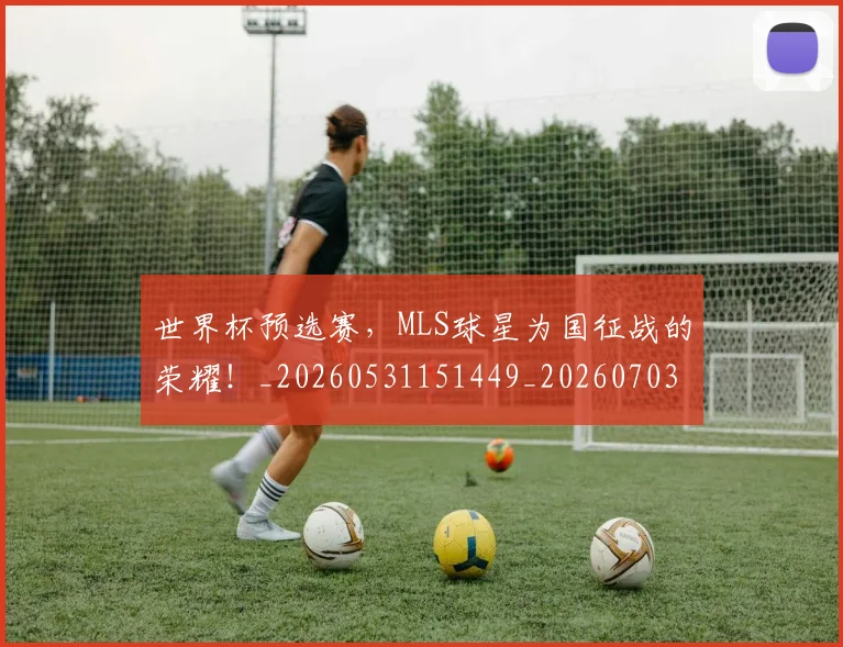 世界杯预选赛，MLS球星为国征战的荣耀！_20260531151449_20260703203926