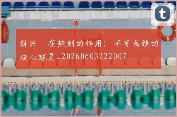 孙兴慜在热刺的作用:不可或缺的核心球员_20260603222007
