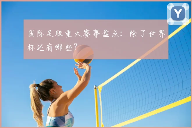 国际足联重大赛事盘点:除了世界杯还有哪些?