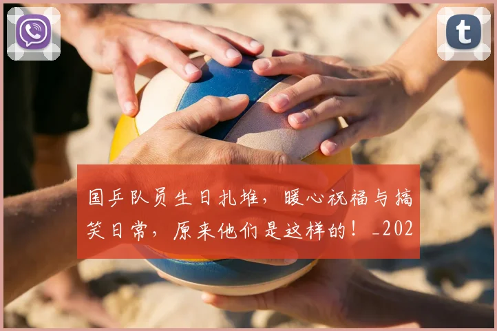 国乒队员生日扎堆,暖心祝福与搞笑日常,原来他们是这样的!_20260707013341