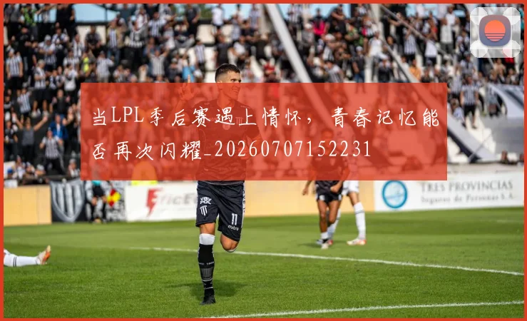 当LPL季后赛遇上情怀,青春记忆能否再次闪耀_20260707152231
