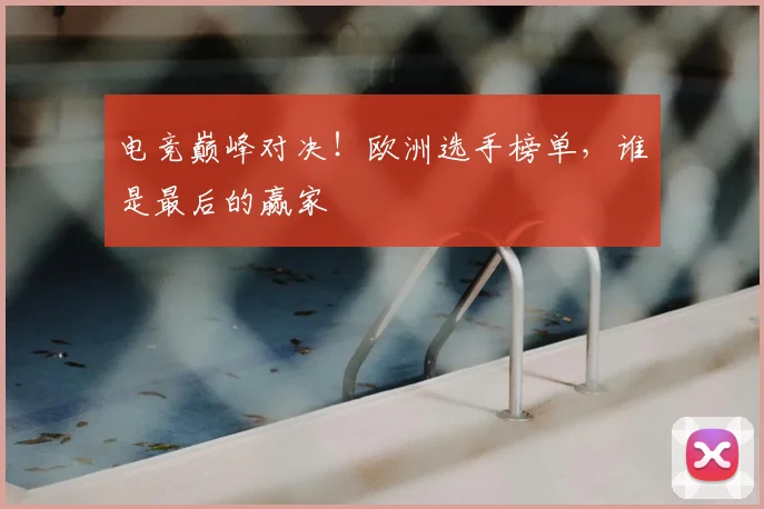 电竞巅峰对决!欧洲选手榜单,谁是最后的赢家