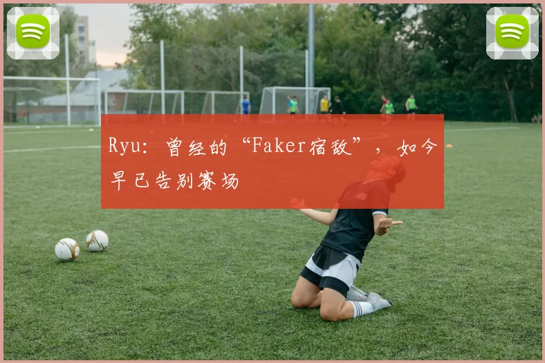 Ryu:曾经的“Faker宿敌”,如今早已告别赛场