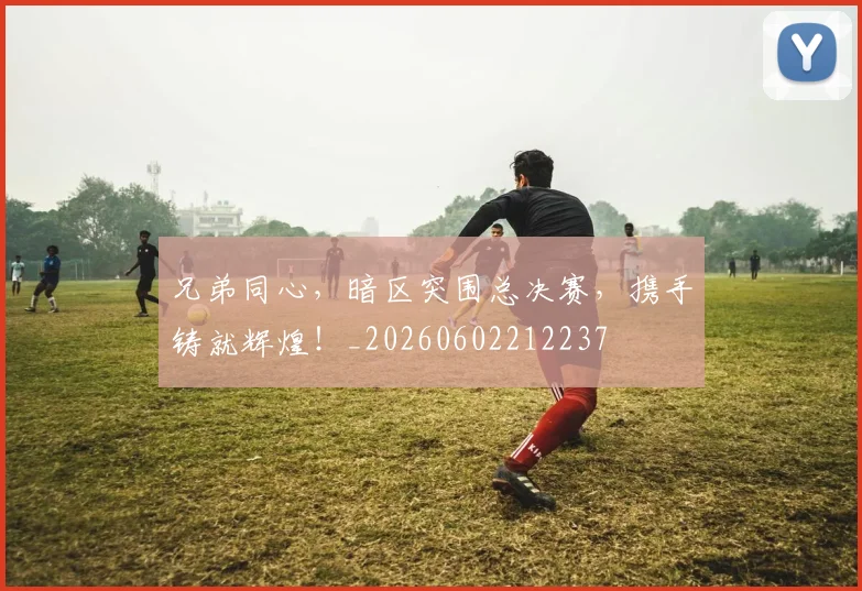 兄弟同心,暗区突围总决赛,携手铸就辉煌!_20260602212237