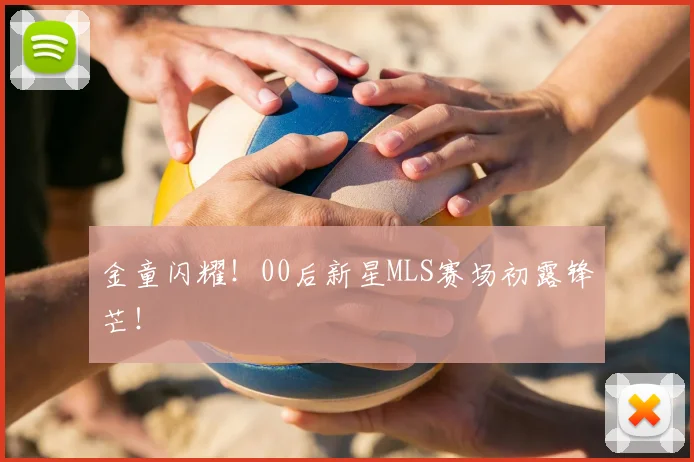金童闪耀！00后新星MLS赛场初露锋芒！