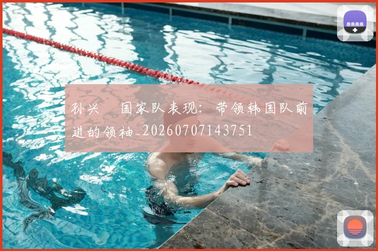 孙兴慜国家队表现:带领韩国队前进的领袖_20260707143751