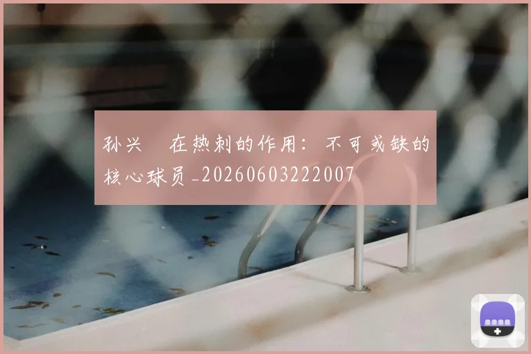 孙兴慜在热刺的作用：不可或缺的核心球员_20260603222007