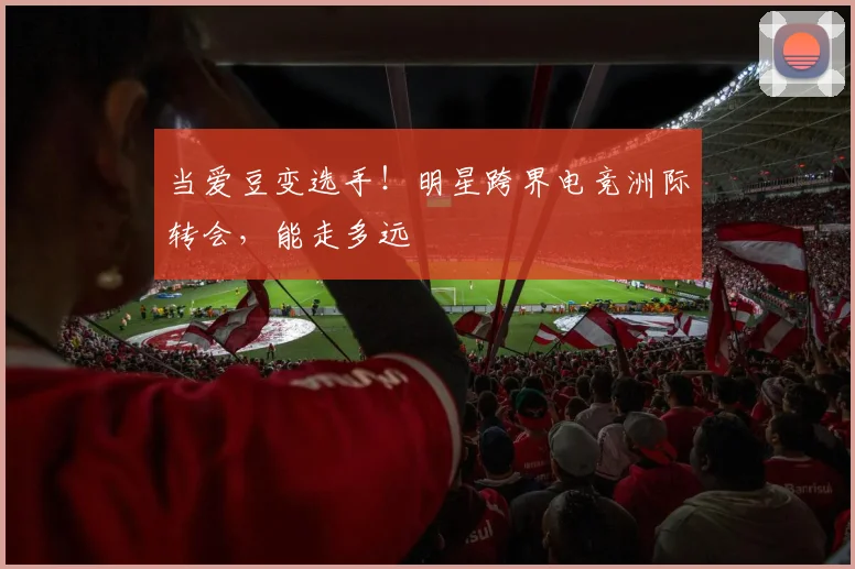 当爱豆变选手！明星跨界电竞洲际转会，能走多远
