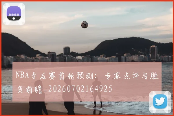 NBA季后赛首轮预测：专家点评与胜负前瞻_20260702164925