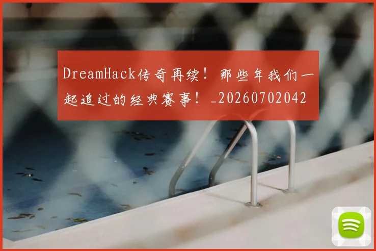 DreamHack传奇再续！那些年我们一起追过的经典赛事！_20260702042941